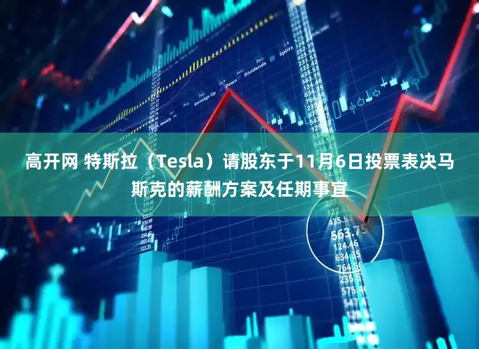 高开网 特斯拉（Tesla）请股东于11月6日投票表决马斯克的薪酬方案及任期事宜