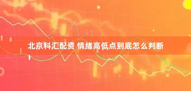 北京科汇配资 情绪高低点到底怎么判断