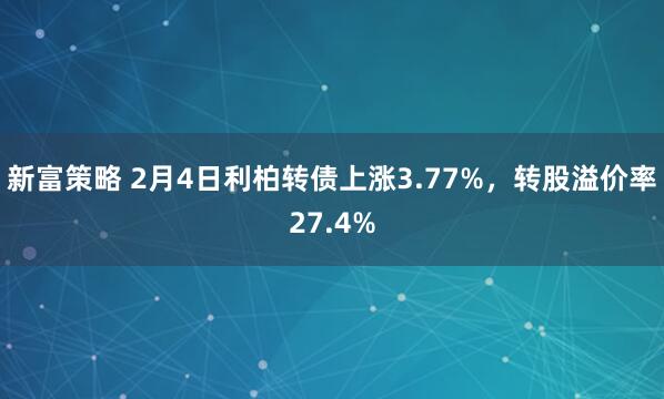 新富策略 2月4日利柏转债上涨3.77%，转股溢价率27.4%