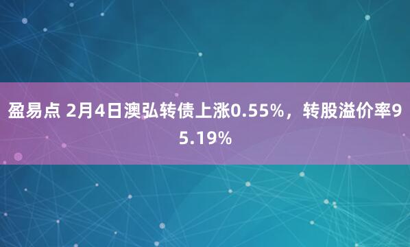 盈易点 2月4日澳弘转债上涨0.55%，转股溢价率95.19%