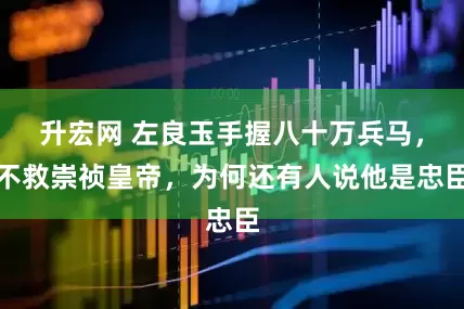 升宏网 左良玉手握八十万兵马，不救崇祯皇帝，为何还有人说他是忠臣