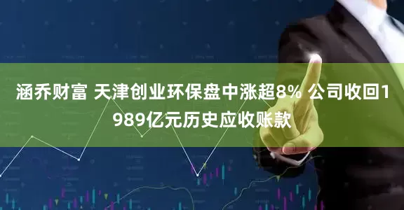 涵乔财富 天津创业环保盘中涨超8% 公司收回1989亿元历史应收账款