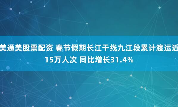 美通美股票配资 春节假期长江干线九江段累计渡运近15万人次 同比增长31.4%