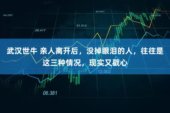 武汉世牛 亲人离开后，没掉眼泪的人，往往是这三种情况，现实又戳心