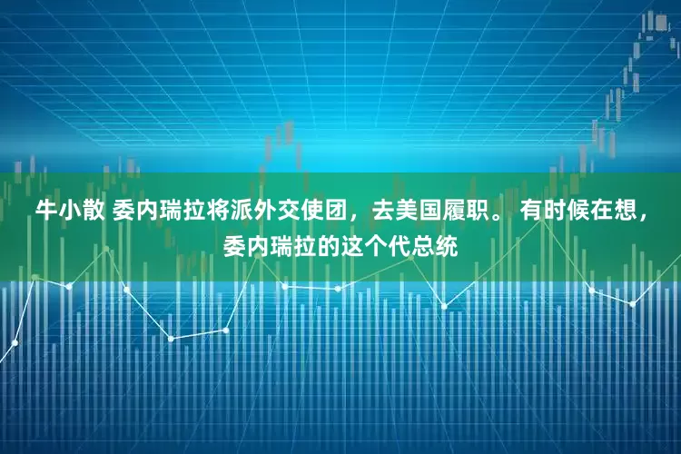 牛小散 委内瑞拉将派外交使团,去美国履职。 有时候在想,委内瑞拉的这个代总统