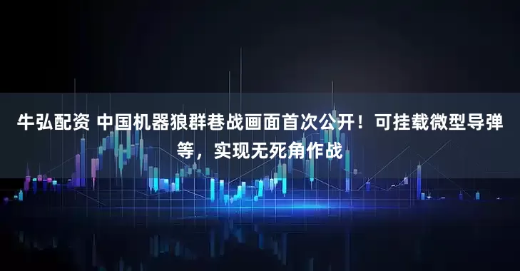 牛弘配资 中国机器狼群巷战画面首次公开！可挂载微型导弹等，实现无死角作战